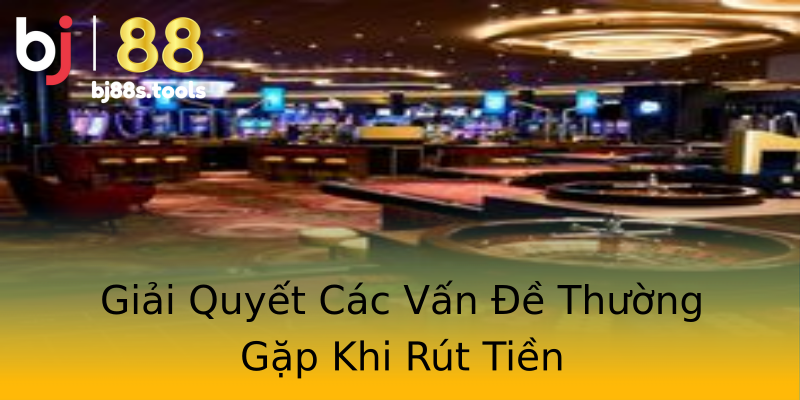 Giải Quyết Các Vấn Đề Thường Gặp Khi Rút Tiền Giải Quyết Các Vấn Đề Thường Gặp Khi Rút Tiền